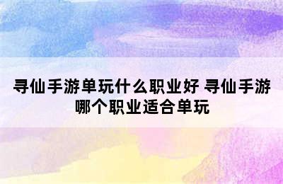 寻仙手游单玩什么职业好 寻仙手游哪个职业适合单玩